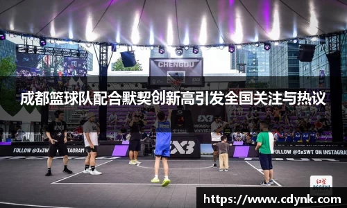 成都篮球队配合默契创新高引发全国关注与热议
