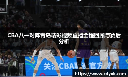 CBA八一对阵青岛精彩视频直播全程回顾与赛后分析