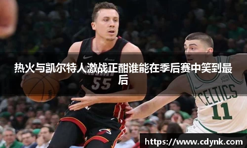 热火与凯尔特人激战正酣谁能在季后赛中笑到最后