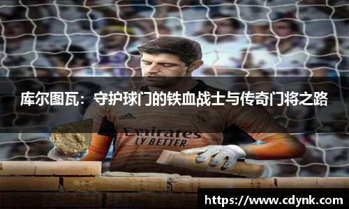 库尔图瓦：守护球门的铁血战士与传奇门将之路