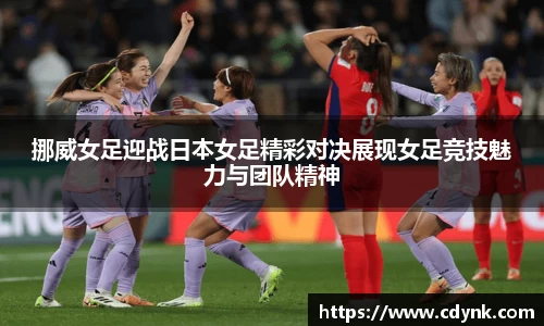 挪威女足迎战日本女足精彩对决展现女足竞技魅力与团队精神