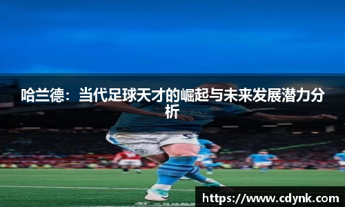 哈兰德：当代足球天才的崛起与未来发展潜力分析