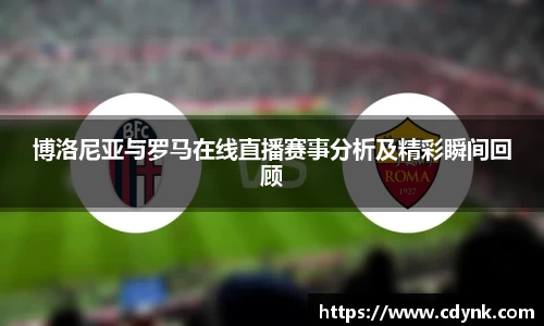 博洛尼亚与罗马在线直播赛事分析及精彩瞬间回顾