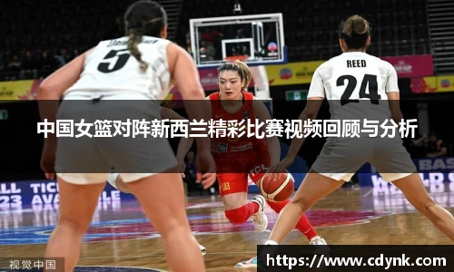 中国女篮对阵新西兰精彩比赛视频回顾与分析