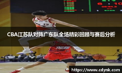CBA江苏队对阵广东队全场精彩回顾与赛后分析