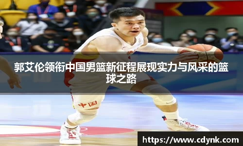 郭艾伦领衔中国男篮新征程展现实力与风采的篮球之路