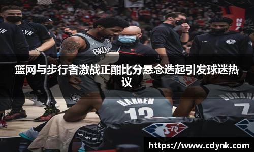篮网与步行者激战正酣比分悬念迭起引发球迷热议